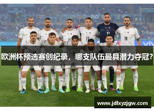 欧洲杯预选赛创纪录，哪支队伍最具潜力夺冠？