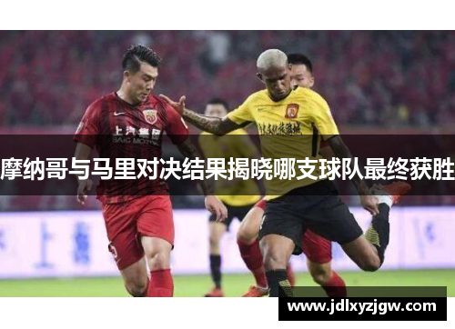摩纳哥与马里对决结果揭晓哪支球队最终获胜