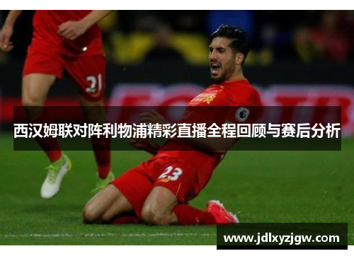西汉姆联对阵利物浦精彩直播全程回顾与赛后分析
