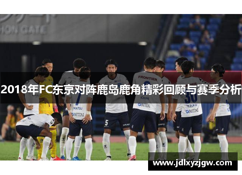 2018年FC东京对阵鹿岛鹿角精彩回顾与赛季分析