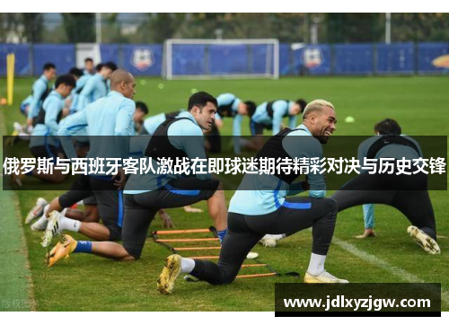 俄罗斯与西班牙客队激战在即球迷期待精彩对决与历史交锋