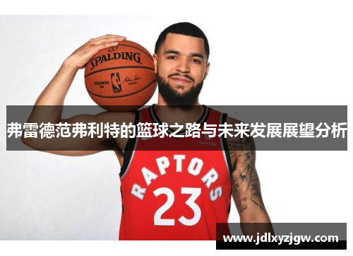 弗雷德范弗利特的篮球之路与未来发展展望分析