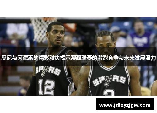 悉尼与阿德莱的精彩对决揭示澳超联赛的激烈竞争与未来发展潜力