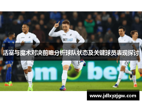 活塞与魔术对决前瞻分析球队状态及关键球员表现探讨