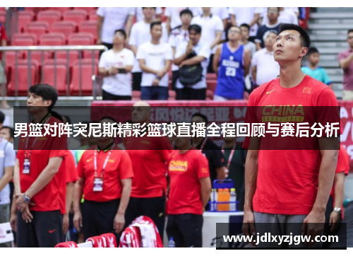 男篮对阵突尼斯精彩篮球直播全程回顾与赛后分析