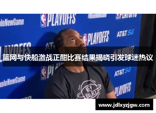 篮网与快船激战正酣比赛结果揭晓引发球迷热议