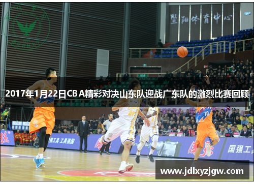 2017年1月22日CBA精彩对决山东队迎战广东队的激烈比赛回顾
